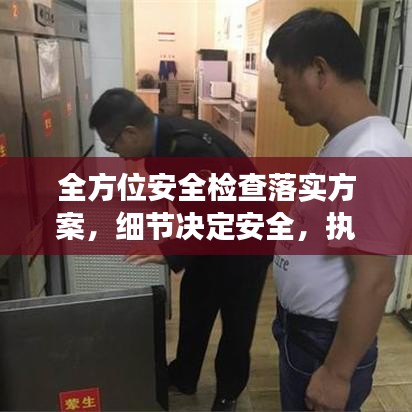 全方位安全檢查落實方案，細(xì)節(jié)決定安全，執(zhí)行決定成效