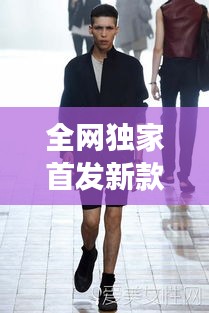 全網(wǎng)獨(dú)家首發(fā)新款男裝，引領(lǐng)潮流風(fēng)尚，展現(xiàn)獨(dú)特個(gè)性魅力