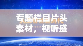 專題欄目片頭素材，視聽盛宴的關(guān)鍵制作元素