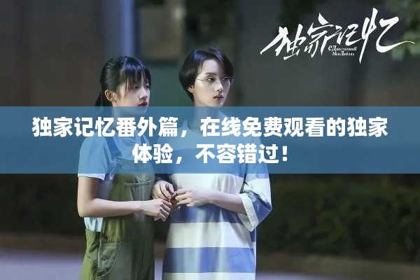 獨家記憶番外篇，在線免費觀看的獨家體驗，不容錯過！