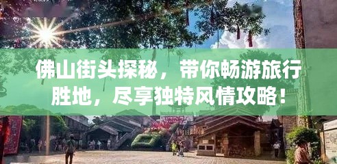 佛山街頭探秘，帶你暢游旅行勝地，盡享獨特風情攻略！