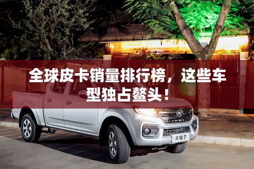 全球皮卡銷量排行榜，這些車型獨(dú)占鰲頭！