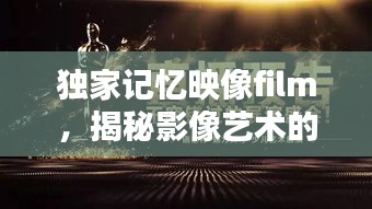 獨家記憶映像film，揭秘影像藝術(shù)的無窮魅力