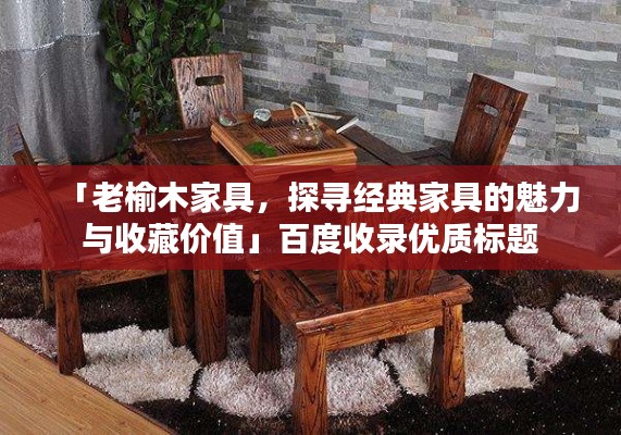 「老榆木家具，探尋經(jīng)典家具的魅力與收藏價(jià)值」百度收錄優(yōu)質(zhì)標(biāo)題