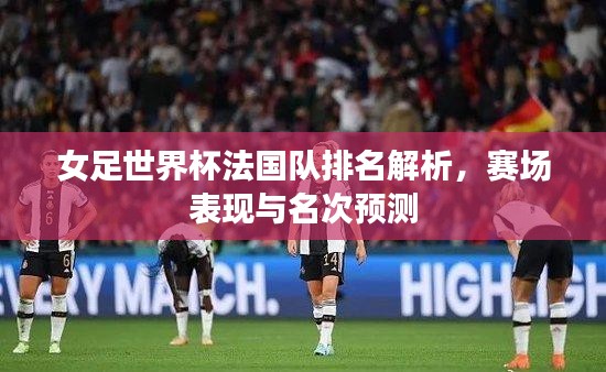 女足世界杯法國隊排名解析，賽場表現(xiàn)與名次預測