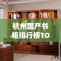杭州國(guó)產(chǎn)書柜排行榜TOP10揭曉！