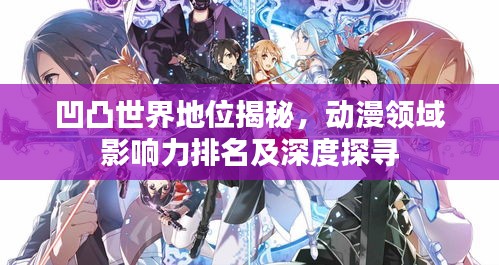 凹凸世界地位揭秘，動漫領(lǐng)域影響力排名及深度探尋