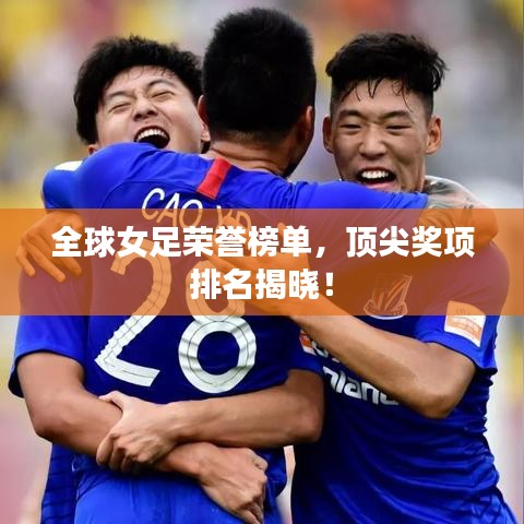 全球女足榮譽(yù)榜單，頂尖獎(jiǎng)項(xiàng)排名揭曉！