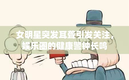 女明星突發(fā)耳聾引發(fā)關(guān)注，娛樂(lè)圈的健康警鐘長(zhǎng)鳴