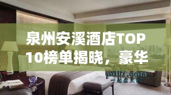 泉州安溪酒店TOP10榜單揭曉，豪華住宿首選榜單！