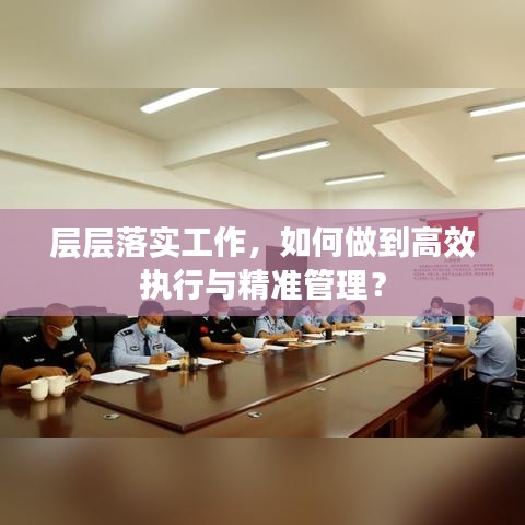 層層落實工作，如何做到高效執(zhí)行與精準管理？