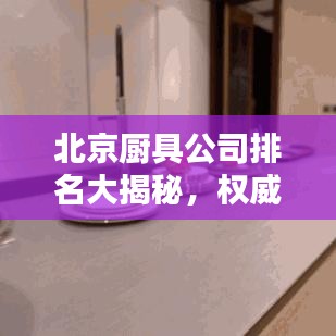 北京廚具公司排名大揭秘，權(quán)威榜單，精選優(yōu)質(zhì)企業(yè)！