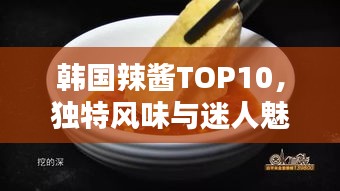 韓國(guó)辣醬TOP10，獨(dú)特風(fēng)味與迷人魅力大解密