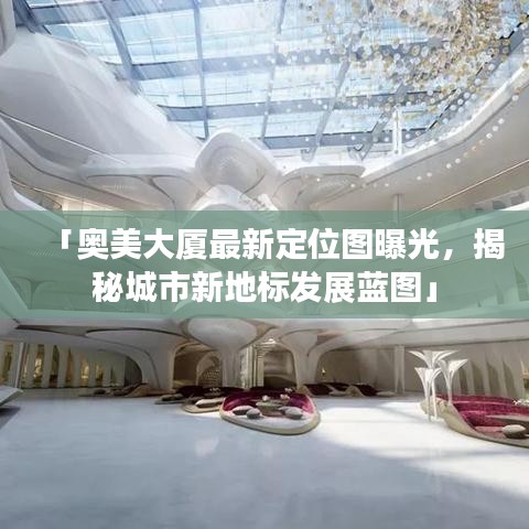 「奧美大廈最新定位圖曝光，揭秘城市新地標發(fā)展藍圖」