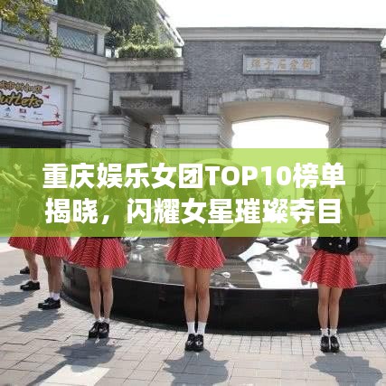 重慶娛樂女團(tuán)TOP10榜單揭曉，閃耀女星璀璨奪目！
