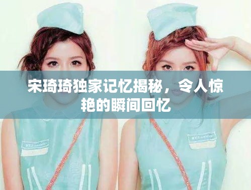 宋琦琦獨(dú)家記憶揭秘，令人驚艷的瞬間回憶