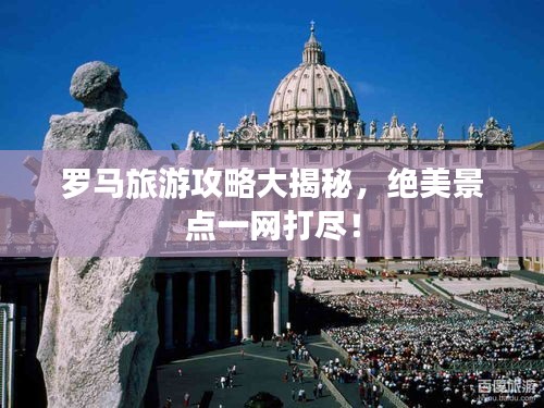 羅馬旅游攻略大揭秘，絕美景點一網(wǎng)打盡！