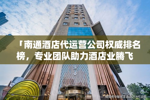 「南通酒店代運(yùn)營(yíng)公司權(quán)威排名榜，專(zhuān)業(yè)團(tuán)隊(duì)助力酒店業(yè)騰飛！」