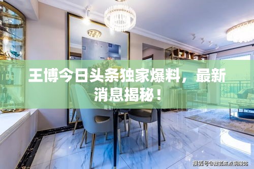王博今日頭條獨(dú)家爆料，最新消息揭秘！