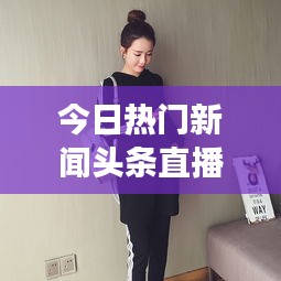 今日熱門新聞?lì)^條直播，時(shí)事熱點(diǎn)一網(wǎng)打盡，全球動(dòng)態(tài)盡在掌握