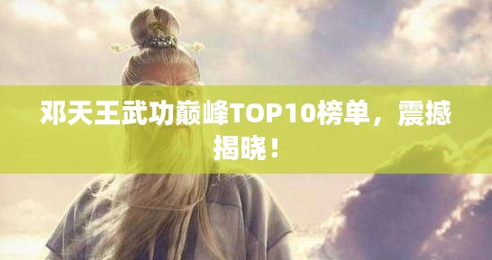 鄧天王武功巔峰TOP10榜單，震撼揭曉！