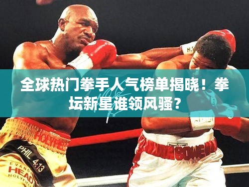 全球熱門拳手人氣榜單揭曉！拳壇新星誰領(lǐng)風(fēng)騷？