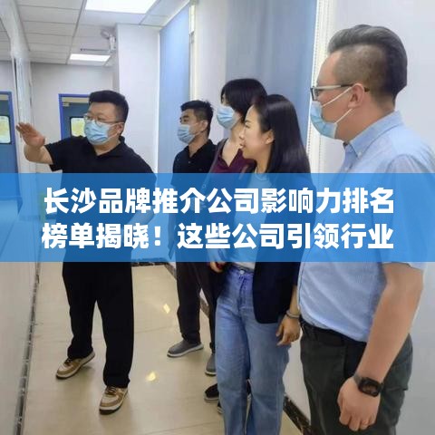 長沙品牌推介公司影響力排名榜單揭曉！這些公司引領(lǐng)行業(yè)潮流！